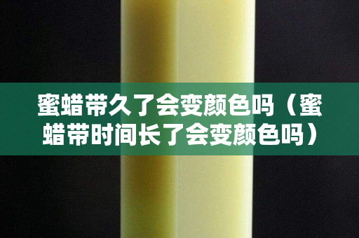 蜜蜡带久了会变颜色吗（蜜蜡带时间长了会变颜色吗）