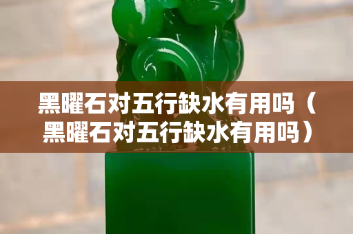 黑曜石对五行缺水有用吗（黑曜石对五行缺水有用吗）