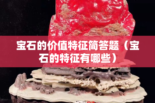 宝石的价值特征简答题（宝石的特征有哪些）