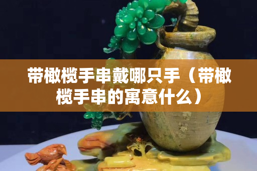 带橄榄手串戴哪只手（带橄榄手串的寓意什么）