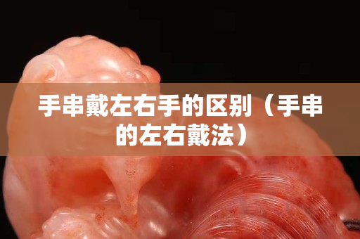 手串戴左右手的区别（手串的左右戴法）