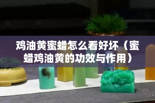 鸡油黄蜜蜡怎么看好坏（蜜蜡鸡油黄的功效与作用）