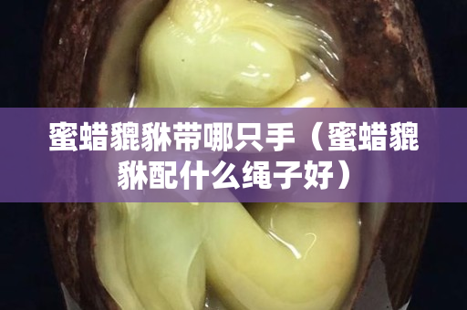 蜜蜡貔貅带哪只手（蜜蜡貔貅配什么绳子好）