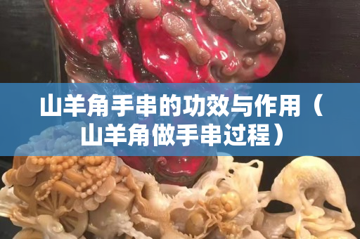 山羊角手串的功效与作用（山羊角做手串过程）