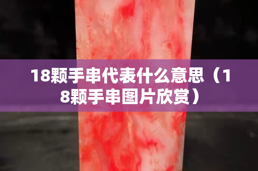 18颗手串代表什么意思（18颗手串图片欣赏）