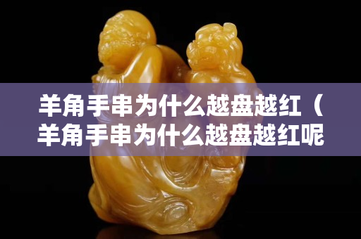 羊角手串为什么越盘越红（羊角手串为什么越盘越红呢）
