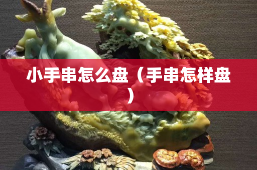 小手串怎么盘（手串怎样盘）