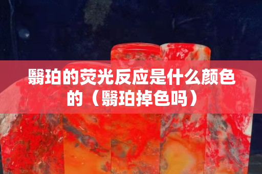 翳珀的荧光反应是什么颜色的（翳珀掉色吗）