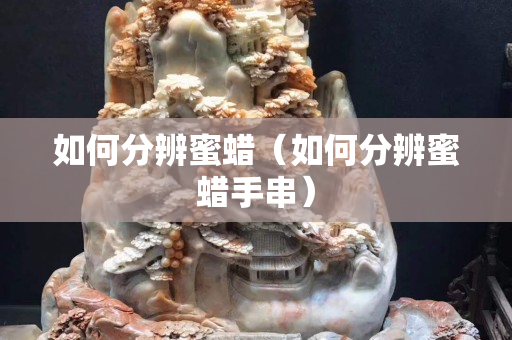 如何分辨蜜蜡（如何分辨蜜蜡手串）
