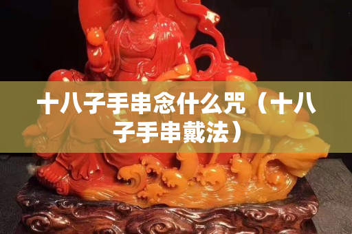 十八子手串念什么咒（十八子手串戴法）