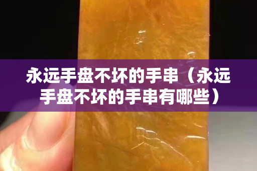 永远手盘不坏的手串（永远手盘不坏的手串有哪些）