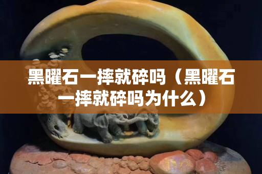黑曜石一摔就碎吗（黑曜石一摔就碎吗为什么）