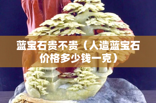 蓝宝石贵不贵（人造蓝宝石价格多少钱一克）