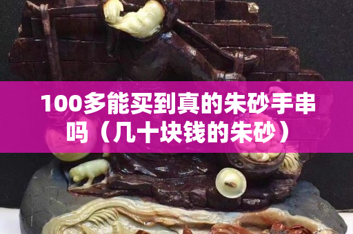 100多能买到真的朱砂手串吗（几十块钱的朱砂）