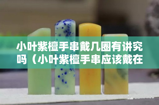 小叶紫檀手串戴几圈有讲究吗（小叶紫檀手串应该戴在哪个手上）
