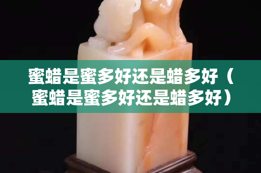 蜜蜡是蜜多好还是蜡多好（蜜蜡是蜜多好还是蜡多好）