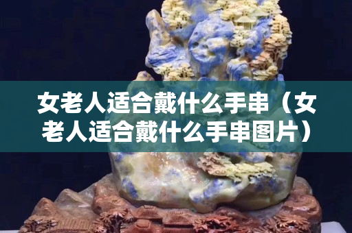 女老人适合戴什么手串（女老人适合戴什么手串图片）