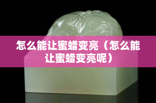 怎么能让蜜蜡变亮（怎么能让蜜蜡变亮呢）