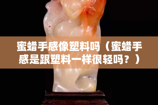 蜜蜡手感像塑料吗（蜜蜡手感是跟塑料一样很轻吗？）