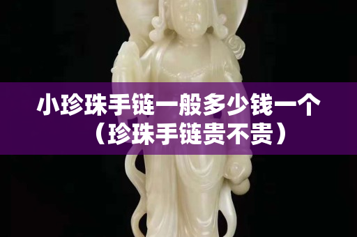 小珍珠手链一般多少钱一个（珍珠手链贵不贵）