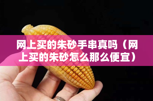 网上买的朱砂手串真吗（网上买的朱砂怎么那么便宜）