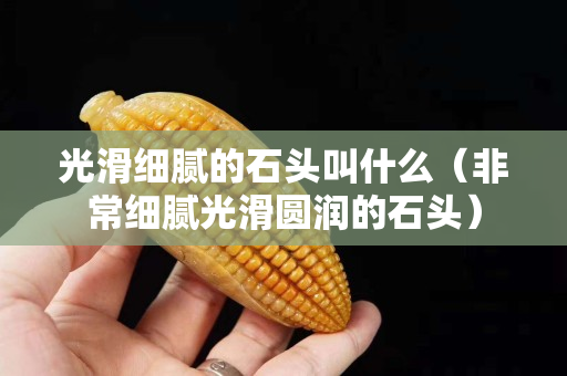 光滑细腻的石头叫什么（非常细腻光滑圆润的石头）