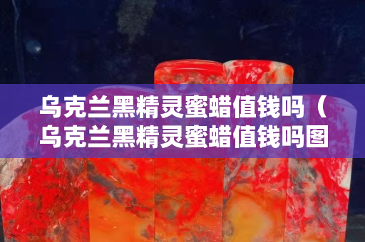 乌克兰黑精灵蜜蜡值钱吗（乌克兰黑精灵蜜蜡值钱吗图片）