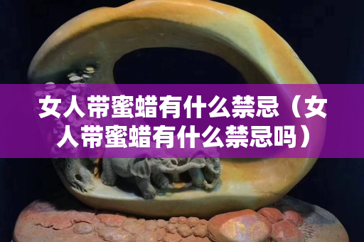 女人带蜜蜡有什么禁忌（女人带蜜蜡有什么禁忌吗）