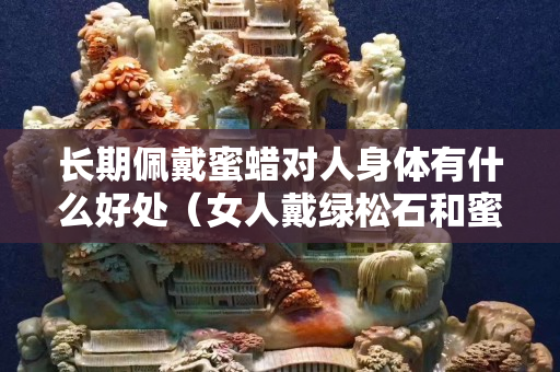 长期佩戴蜜蜡对人身体有什么好处（女人戴绿松石和蜜蜡哪个好）