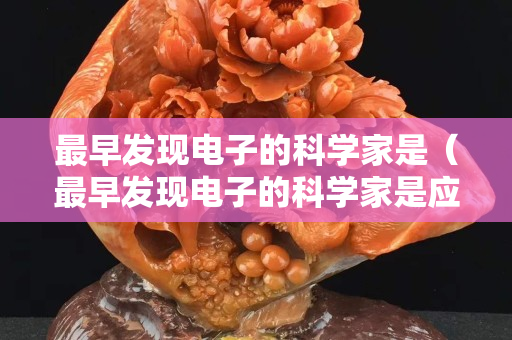 最早发现电子的科学家是（最早发现电子的科学家是应该是卢浮色的那个什么么如）
