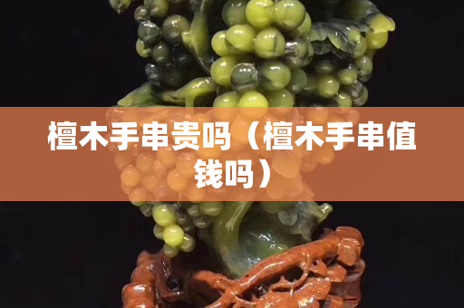 檀木手串贵吗（檀木手串值钱吗）