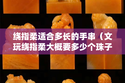 绕指柔适合多长的手串（文玩绕指柔大概要多少个珠子）