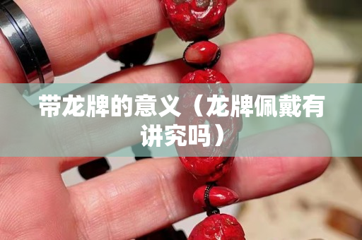 带龙牌的意义（龙牌佩戴有讲究吗）