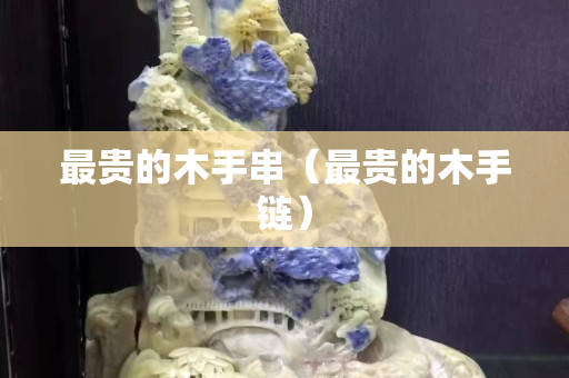 最贵的木手串（最贵的木手链）