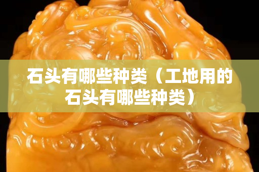 石头有哪些种类（工地用的石头有哪些种类）