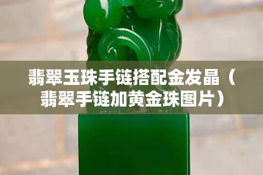 翡翠玉珠手链搭配金发晶（翡翠手链加黄金珠图片）