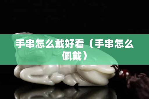 手串怎么戴好看（手串怎么佩戴）