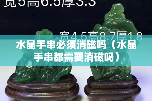 水晶手串必须消磁吗（水晶手串都需要消磁吗）