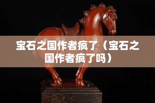 宝石之国作者疯了（宝石之国作者疯了吗）