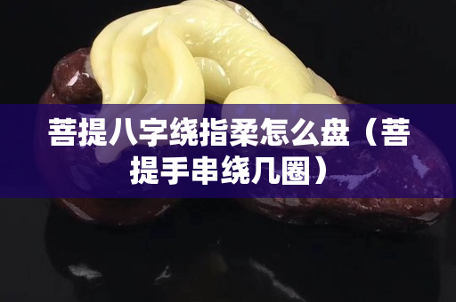 菩提八字绕指柔怎么盘（菩提手串绕几圈）