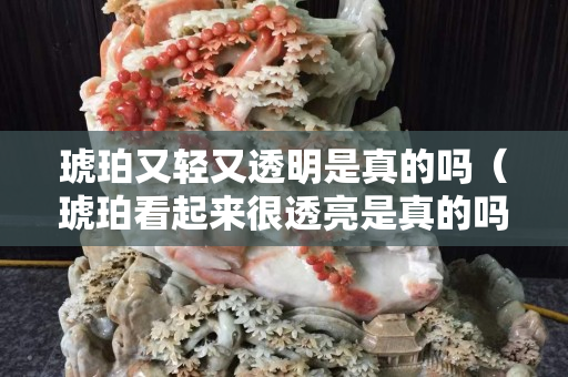 琥珀又轻又透明是真的吗（琥珀看起来很透亮是真的吗）