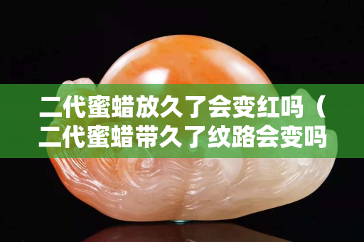 二代蜜蜡放久了会变红吗（二代蜜蜡带久了纹路会变吗）