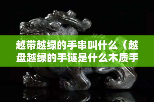 越带越绿的手串叫什么（越盘越绿的手链是什么木质手链？）