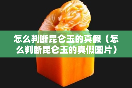 怎么判断昆仑玉的真假（怎么判断昆仑玉的真假图片）