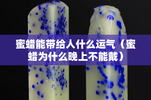 蜜蜡能带给人什么运气（蜜蜡为什么晚上不能戴）