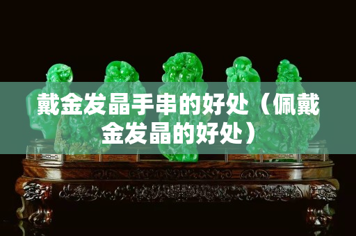 戴金发晶手串的好处（佩戴金发晶的好处）