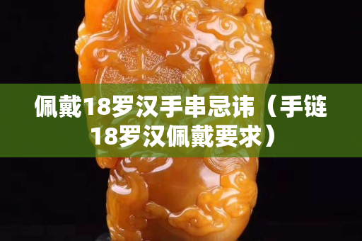 佩戴18罗汉手串忌讳（手链18罗汉佩戴要求）