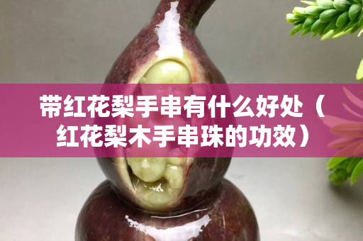 带红花梨手串有什么好处（红花梨木手串珠的功效）
