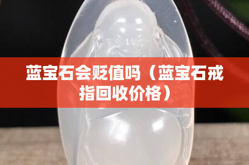 蓝宝石会贬值吗（蓝宝石戒指回收价格）