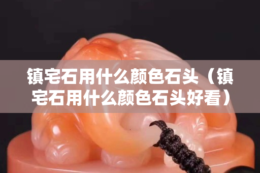 镇宅石用什么颜色石头（镇宅石用什么颜色石头好看）